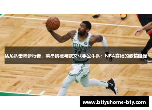 猛龙队击败步行者，莱昂纳德与欧文联手公牛队：NBA赛场的激情碰撞