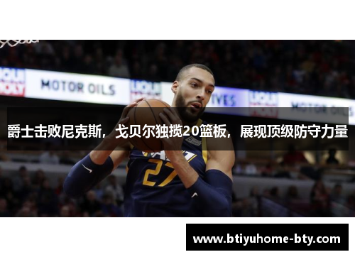 爵士击败尼克斯，戈贝尔独揽20篮板，展现顶级防守力量