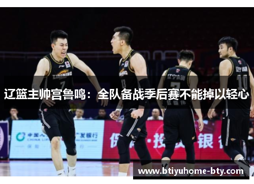 辽篮主帅宫鲁鸣：全队备战季后赛不能掉以轻心