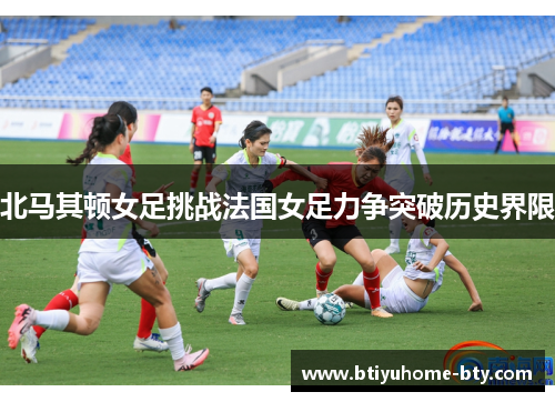 北马其顿女足挑战法国女足力争突破历史界限