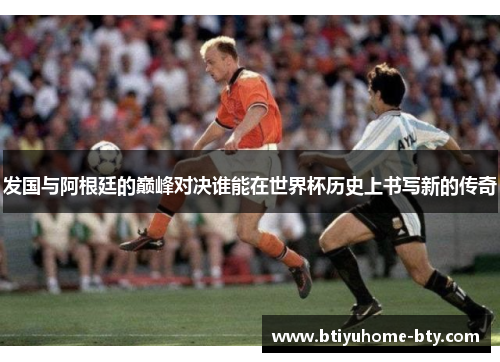 发国与阿根廷的巅峰对决谁能在世界杯历史上书写新的传奇