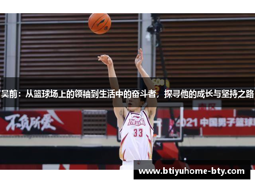 吴前：从篮球场上的领袖到生活中的奋斗者，探寻他的成长与坚持之路