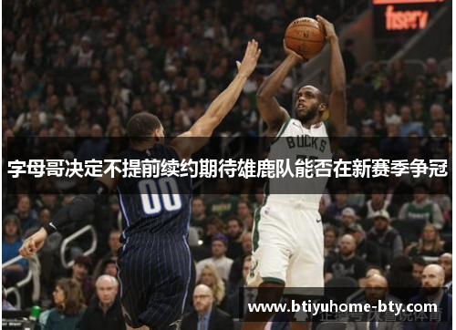 字母哥决定不提前续约期待雄鹿队能否在新赛季争冠