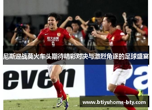 尼斯迎战莫火车头期待精彩对决与激烈角逐的足球盛宴