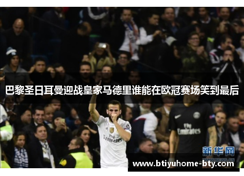 巴黎圣日耳曼迎战皇家马德里谁能在欧冠赛场笑到最后
