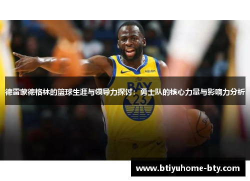 德雷蒙德格林的篮球生涯与领导力探讨：勇士队的核心力量与影响力分析