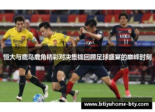 恒大与鹿岛鹿角精彩对决集锦回顾足球盛宴的巅峰时刻